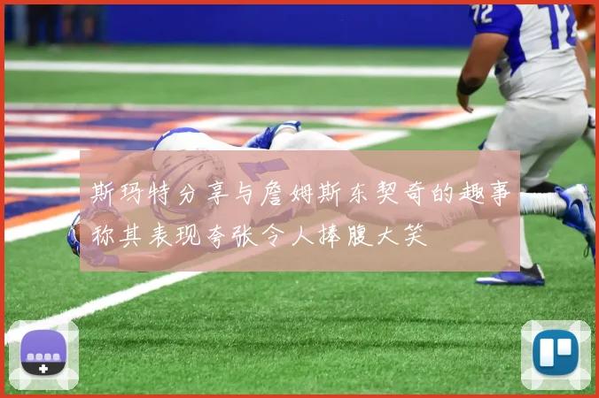 斯玛特分享与詹姆斯东契奇的趣事称其表现夸张令人捧腹大笑