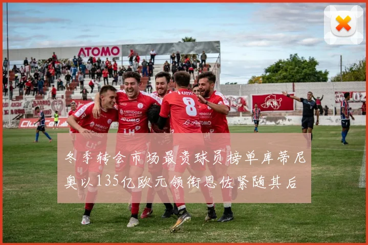 冬季转会市场最贵球员榜单库蒂尼奥以135亿欧元领衔恩佐紧随其后
