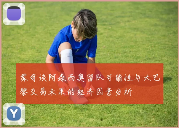 蒙奇谈阿森西奥留队可能性与大巴黎交易未果的经济因素分析