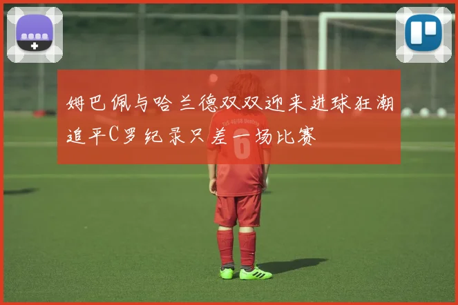 姆巴佩与哈兰德双双迎来进球狂潮追平C罗纪录只差一场比赛