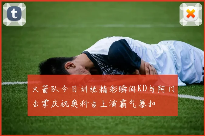 火箭队今日训练精彩瞬间KD与阿门击掌庆祝奥科吉上演霸气暴扣