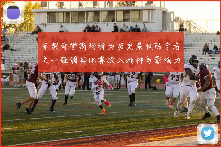 东契奇赞斯玛特为历史最佳防守者之一强调其比赛投入精神与影响力
