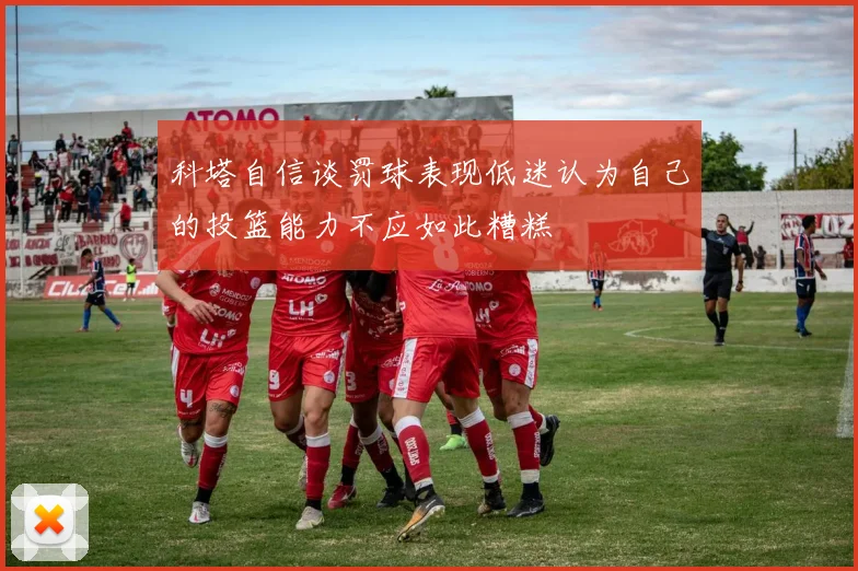 科塔自信谈罚球表现低迷认为自己的投篮能力不应如此糟糕