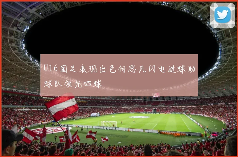 U16国足表现出色何思凡闪电进球助球队领先四球