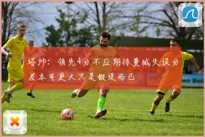 塔帅：领先4分不应期待曼城失误分差本可更大只是假设而已