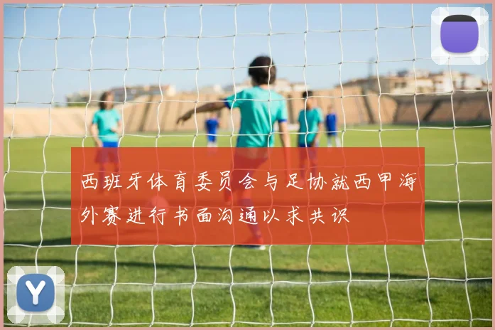 西班牙体育委员会与足协就西甲海外赛进行书面沟通以求共识