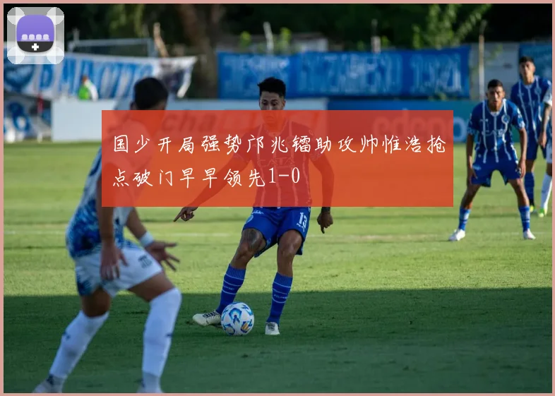 国少开局强势邝兆镭助攻帅惟浩抢点破门早早领先1-0