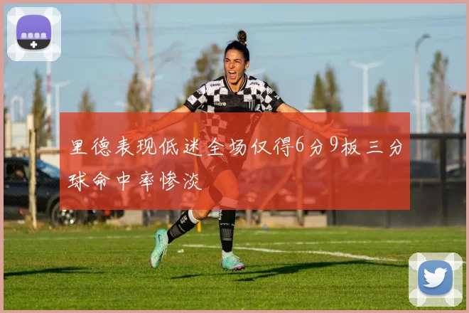 里德表现低迷全场仅得6分9板三分球命中率惨淡