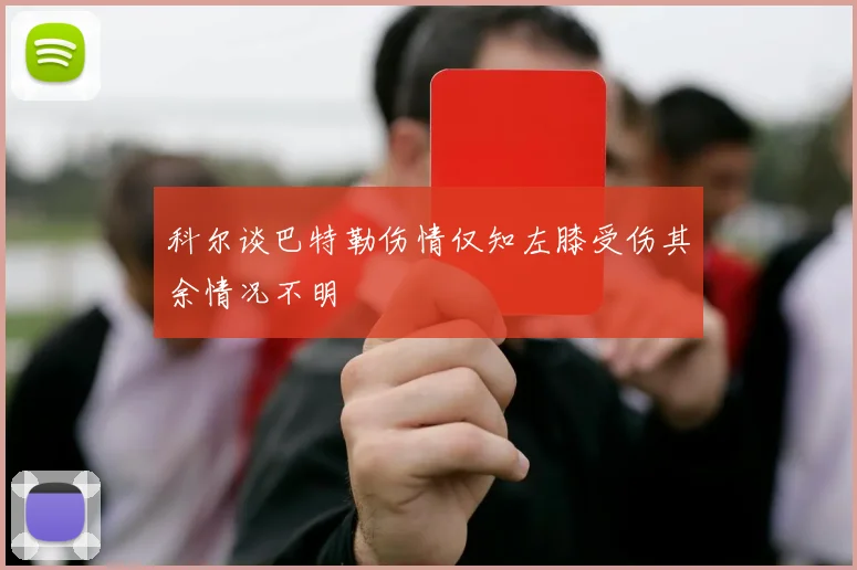 科尔谈巴特勒伤情仅知左膝受伤其余情况不明