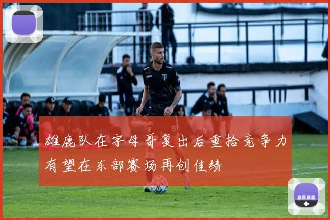 雄鹿队在字母哥复出后重拾竞争力有望在东部赛场再创佳绩