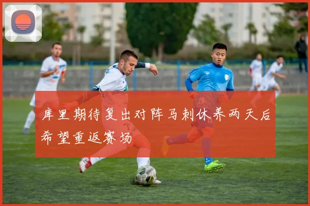 库里期待复出对阵马刺休养两天后希望重返赛场