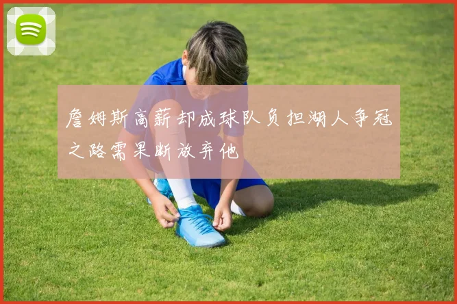 詹姆斯高薪却成球队负担湖人争冠之路需果断放弃他