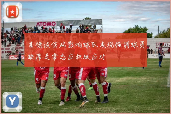 基德谈伤病影响球队表现强调球员缺席是常态应积极应对