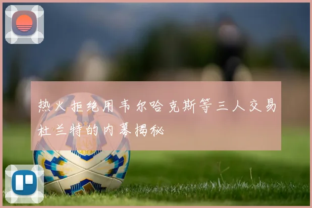 热火拒绝用韦尔哈克斯等三人交易杜兰特的内幕揭秘