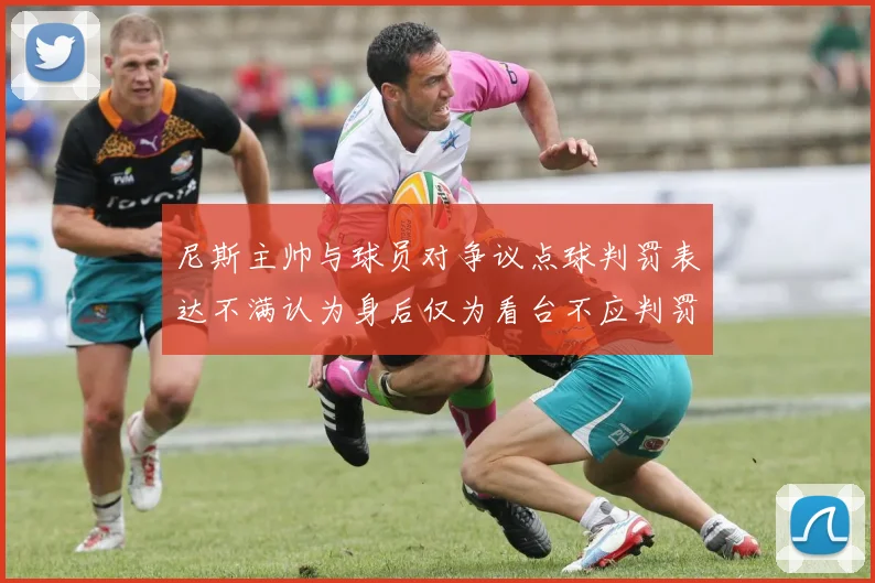 尼斯主帅与球员对争议点球判罚表达不满认为身后仅为看台不应判罚点球