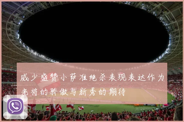 威少盛赞小萨准绝杀表现表达作为老将的骄傲与新秀的期待