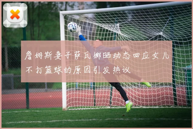 詹姆斯妻子萨瓦娜晒动态回应女儿不打篮球的原因引发热议