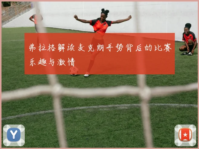 弗拉格解读麦克朗手势背后的比赛乐趣与激情