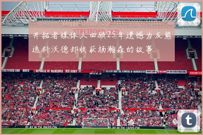 开拓者媒体人回顾25年遗憾为灰熊选科沃德却收获杨瀚森的故事