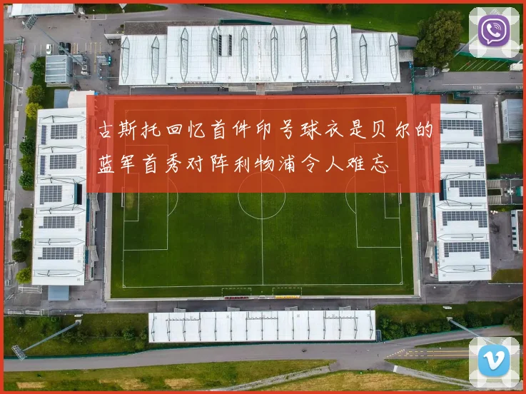 古斯托回忆首件印号球衣是贝尔的蓝军首秀对阵利物浦令人难忘