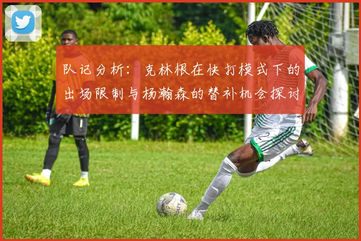 队记分析：克林根在快打模式下的出场限制与杨瀚森的替补机会探讨