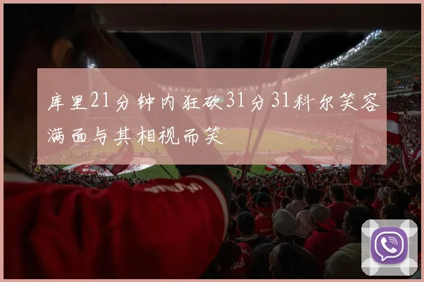 库里21分钟内狂砍31分31科尔笑容满面与其相视而笑