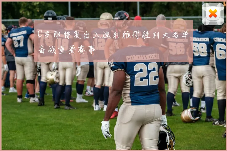 C罗即将复出入选利雅得胜利大名单备战重要赛事