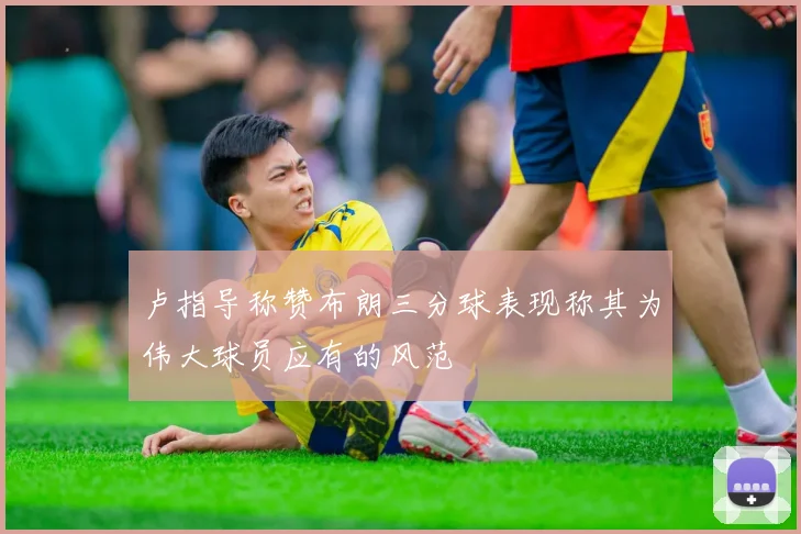 卢指导称赞布朗三分球表现称其为伟大球员应有的风范