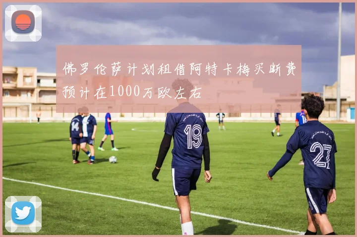 佛罗伦萨计划租借阿特卡梅买断费预计在1000万欧左右