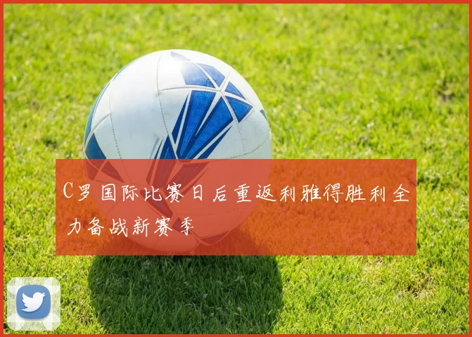 C罗国际比赛日后重返利雅得胜利全力备战新赛季