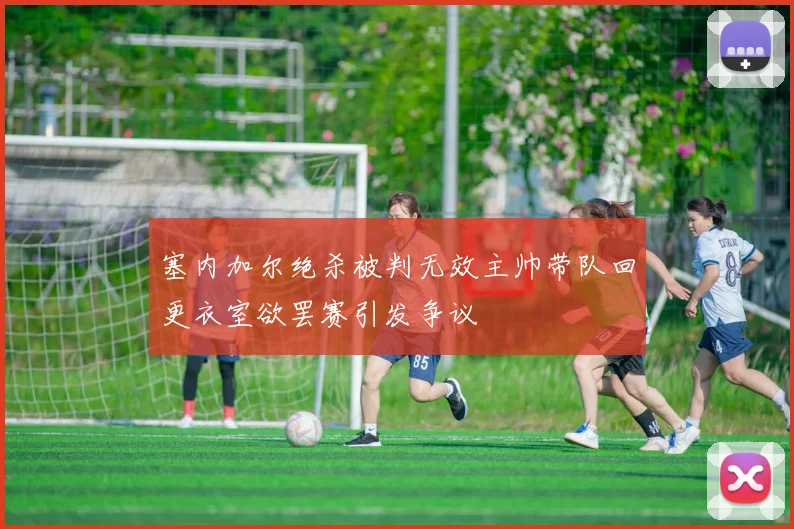 塞内加尔绝杀被判无效主帅带队回更衣室欲罢赛引发争议