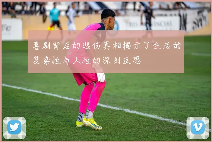 喜剧背后的悲伤真相揭示了生活的复杂性与人性的深刻反思