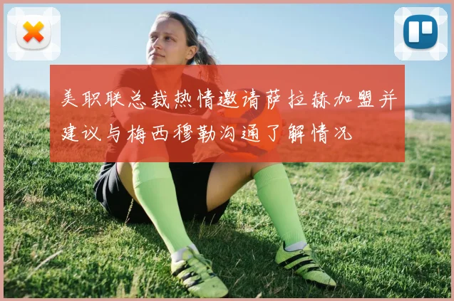 美职联总裁热情邀请萨拉赫加盟并建议与梅西穆勒沟通了解情况