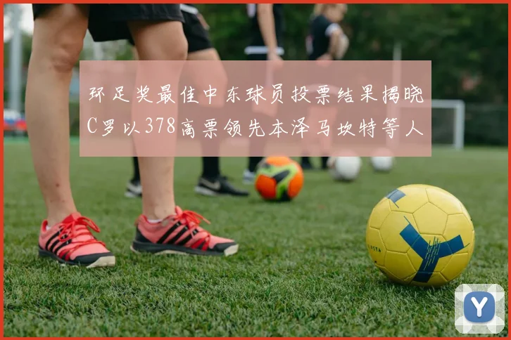 环足奖最佳中东球员投票结果揭晓C罗以378高票领先本泽马坎特等人