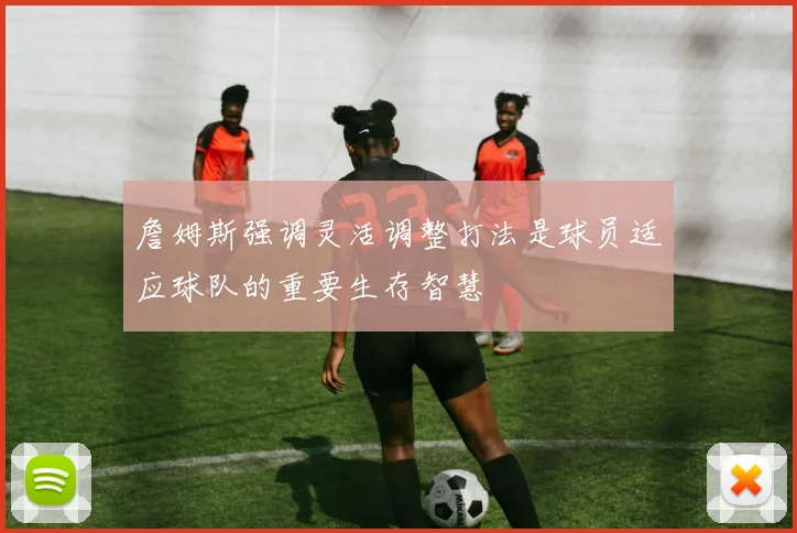 詹姆斯强调灵活调整打法是球员适应球队的重要生存智慧