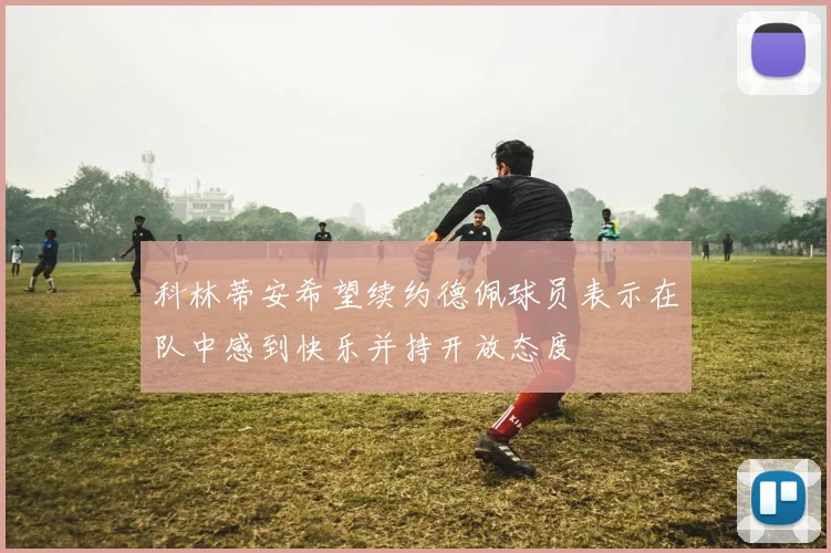 科林蒂安希望续约德佩球员表示在队中感到快乐并持开放态度