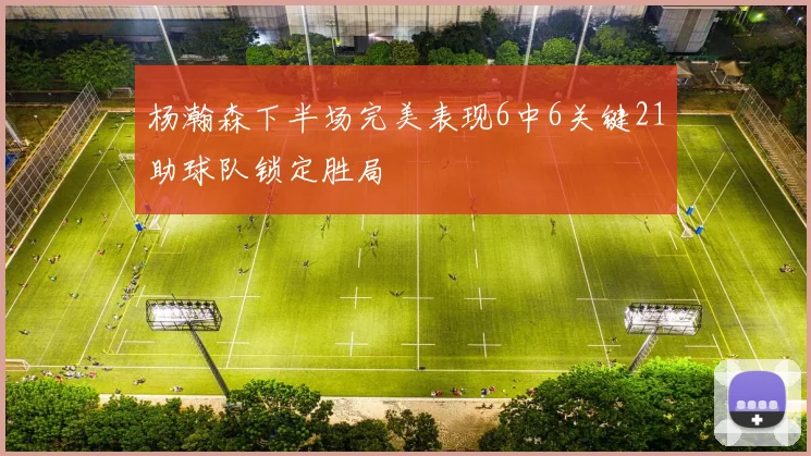 杨瀚森下半场完美表现6中6关键21助球队锁定胜局