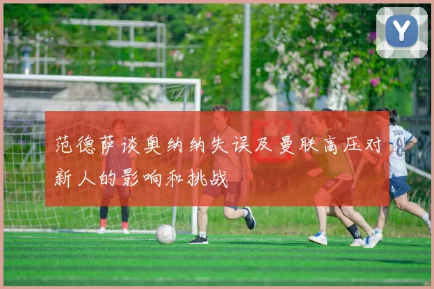 范德萨谈奥纳纳失误及曼联高压对新人的影响和挑战