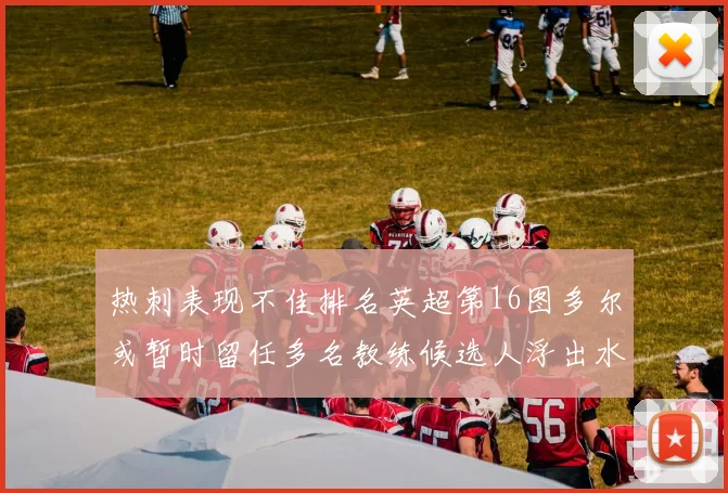 热刺表现不佳排名英超第16图多尔或暂时留任多名教练候选人浮出水面