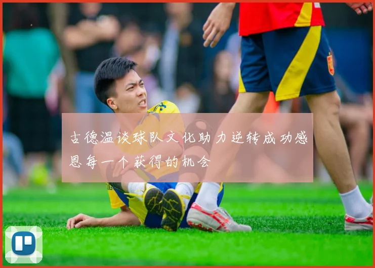 古德温谈球队文化助力逆转成功感恩每一个获得的机会
