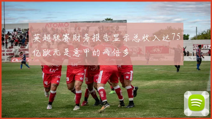 英超联赛财务报告显示总收入达75亿欧元是意甲的两倍多