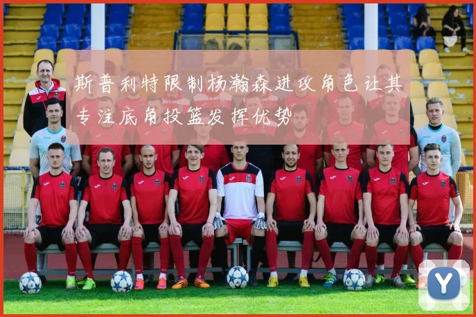 斯普利特限制杨瀚森进攻角色让其专注底角投篮发挥优势