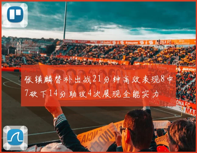 张镇麟替补出战21分钟高效表现8中7砍下14分助攻4次展现全能实力
