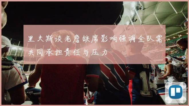 里夫斯谈老詹缺席影响强调全队需共同承担责任与压力
