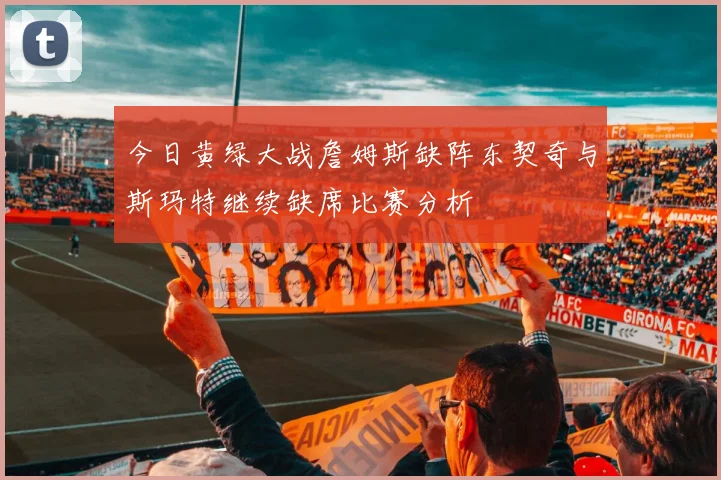 今日黄绿大战詹姆斯缺阵东契奇与斯玛特继续缺席比赛分析