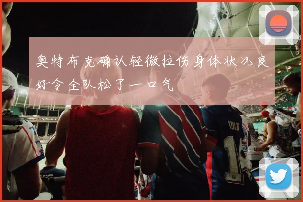 奥特布克确认轻微拉伤身体状况良好令全队松了一口气