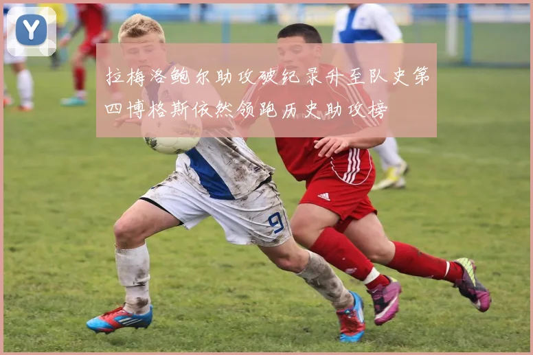 拉梅洛鲍尔助攻破纪录升至队史第四博格斯依然领跑历史助攻榜