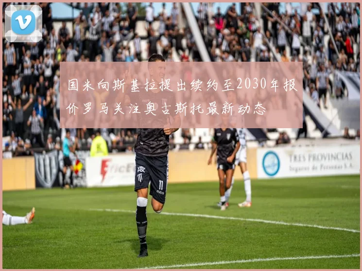 国米向斯基拉提出续约至2030年报价罗马关注奥古斯托最新动态