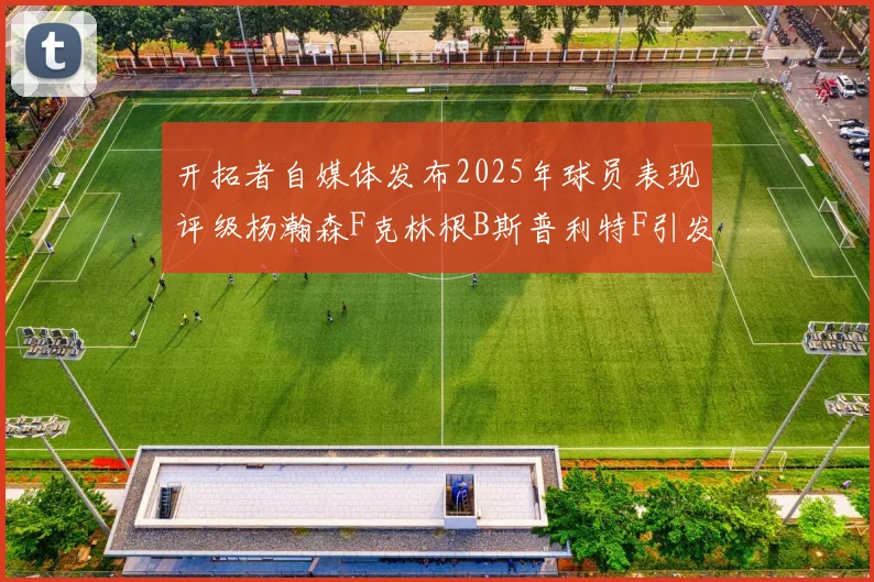 开拓者自媒体发布2025年球员表现评级杨瀚森F克林根B斯普利特F引发热议