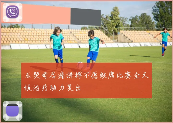 东契奇忍痛拼搏不愿缺席比赛全天候治疗助力复出